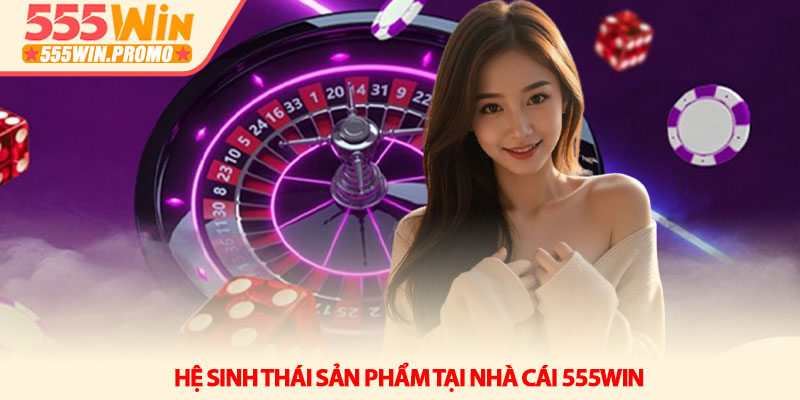 Hệ sinh thái sản phẩm tại nhà cái 555Win