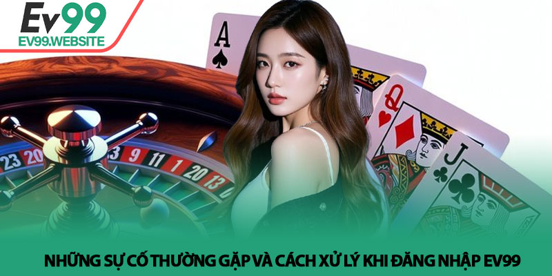 Những sự cố thường gặp và cách xử lý khi Đăng nhập Ev99